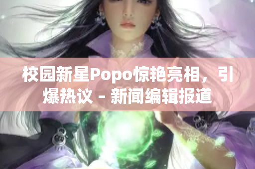 校园新星Popo惊艳亮相，引爆热议 – 新闻编辑报道