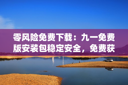 零风险免费下载：九一免费版安装包稳定安全，免费获取！(1)