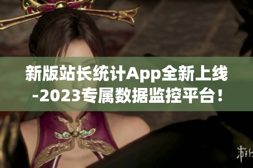 新版站长统计App全新上线-2023专属数据监控平台！