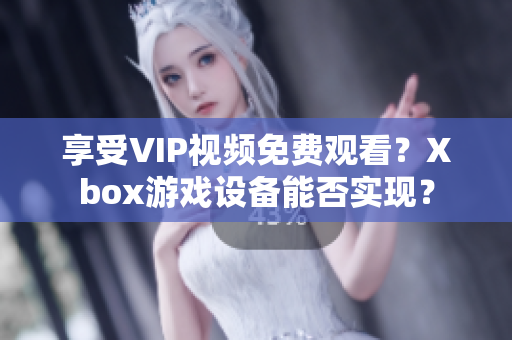 享受VIP视频免费观看？Xbox游戏设备能否实现？