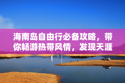 海南岛自由行必备攻略，带你畅游热带风情，发现天涯海角的奇迹