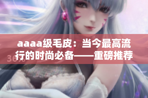 aaaa级毛皮：当今最高流行的时尚必备——重磅推荐！