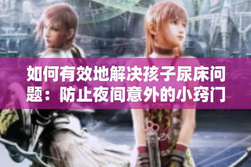 如何有效地解决孩子尿床问题：防止夜间意外的小窍门