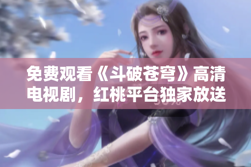 免费观看《斗破苍穹》高清电视剧，红桃平台独家放送！