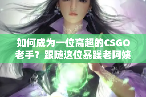 如何成为一位高超的CSGO老手？跟随这位暴躁老阿姨学习技巧！