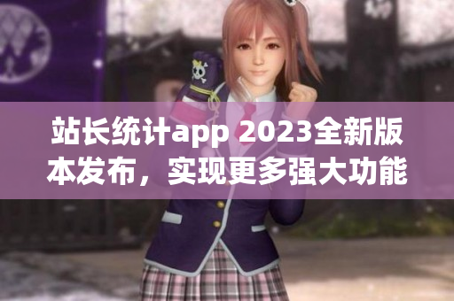 站长统计app 2023全新版本发布，实现更多强大功能