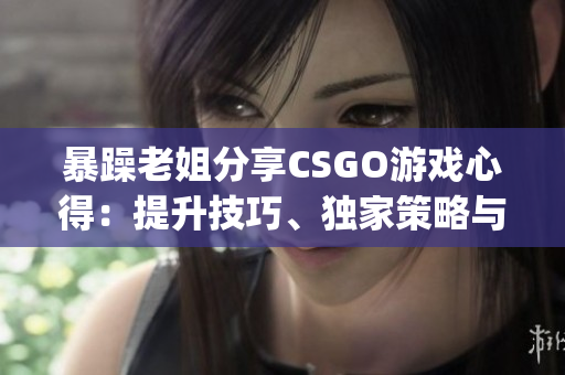 暴躁老姐分享CSGO游戏心得：提升技巧、独家策略与游戏体验(1)