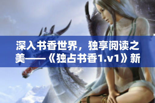 深入书香世界，独享阅读之美——《独占书香1.v1》新品推荐