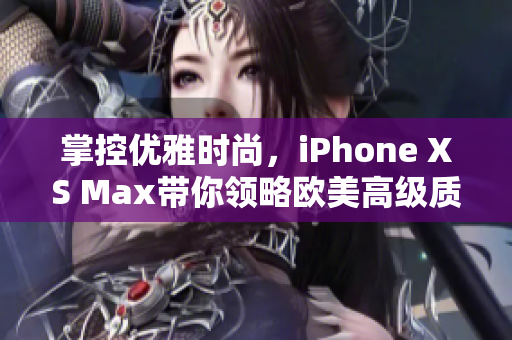 掌控优雅时尚，iPhone XS Max带你领略欧美高级质感