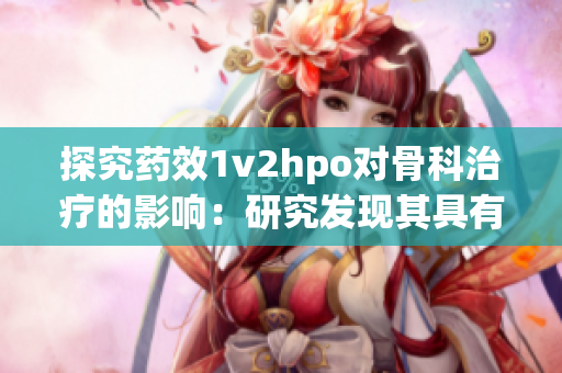 探究药效1v2hpo对骨科治疗的影响：研究发现其具有显著效果