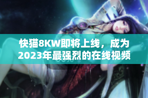 快猫8KW即将上线，成为2023年最强烈的在线视频平台