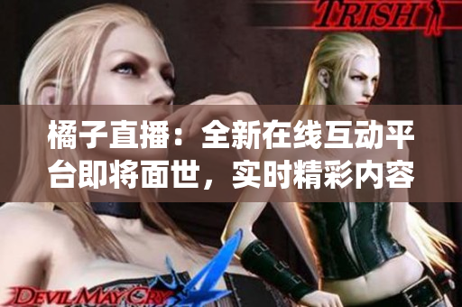 橘子直播：全新在线互动平台即将面世，实时精彩内容不容错过(1)