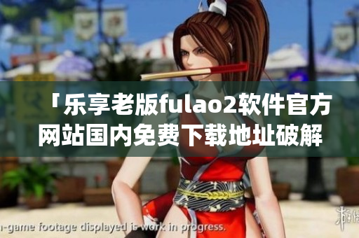 「乐享老版fulao2软件官方网站国内免费下载地址破解」(1)