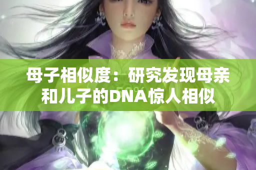 母子相似度：研究发现母亲和儿子的DNA惊人相似