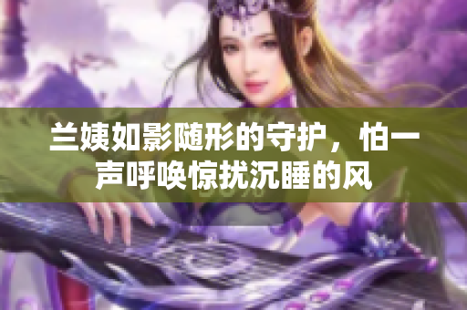 兰姨如影随形的守护，怕一声呼唤惊扰沉睡的风