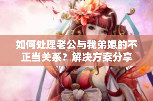如何处理老公与我弟媳的不正当关系？解决方案分享