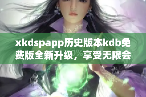 xkdspapp历史版本kdb免费版全新升级，享受无限会员权益