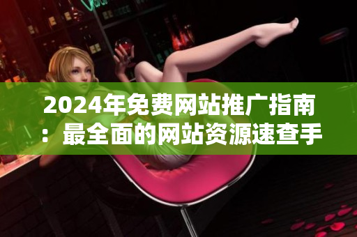 2024年免费网站推广指南：最全面的网站资源速查手册！