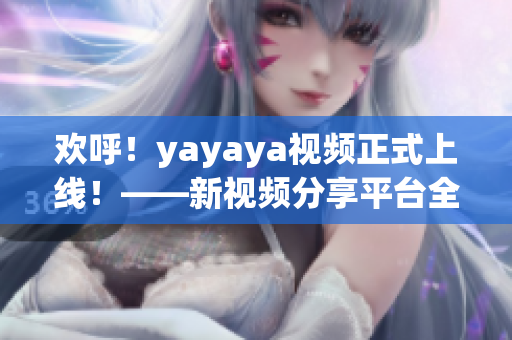 欢呼！yayaya视频正式上线！——新视频分享平台全方位评测