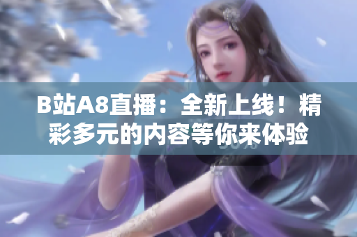 B站A8直播：全新上线！精彩多元的内容等你来体验