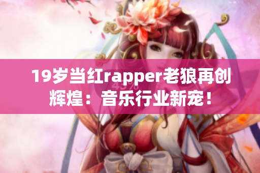 19岁当红rapper老狼再创辉煌：音乐行业新宠！