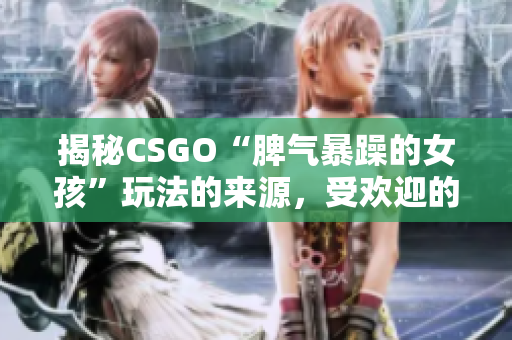 揭秘CSGO“脾气暴躁的女孩”玩法的来源，受欢迎的秘密全揭露！