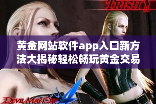 黄金网站软件app入口新方法大揭秘轻松畅玩黄金交易利器(1)