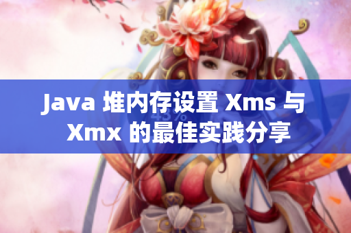 Java 堆内存设置 Xms 与 Xmx 的最佳实践分享