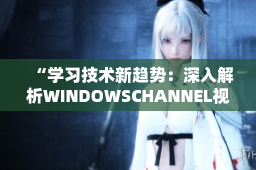 “学习技术新趋势：深入解析WINDOWSCHANNEL视频”