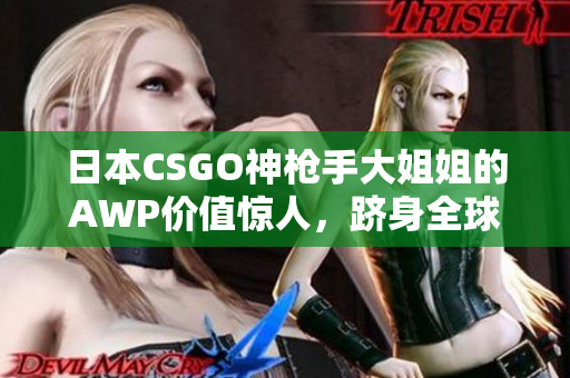 日本CSGO神枪手大姐姐的AWP价值惊人，跻身全球顶尖球员之列！