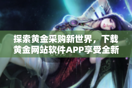 探索黄金采购新世界，下载黄金网站软件APP享受全新体验！