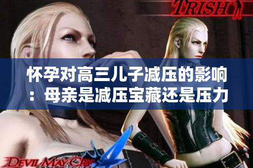 怀孕对高三儿子减压的影响：母亲是减压宝藏还是压力加剧祸源？