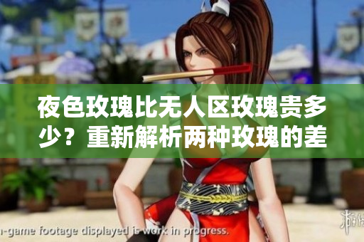 夜色玫瑰比无人区玫瑰贵多少？重新解析两种玫瑰的差异