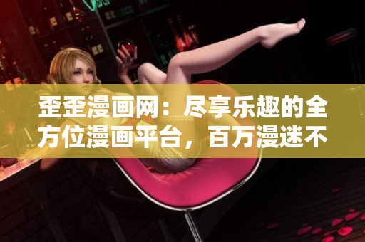 歪歪漫画网：尽享乐趣的全方位漫画平台，百万漫迷不容错过的大热网站