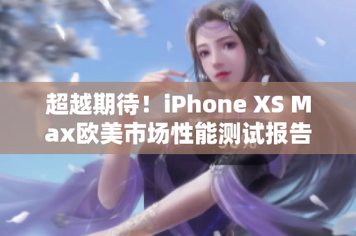 超越期待！iPhone XS Max欧美市场性能测试报告揭秘