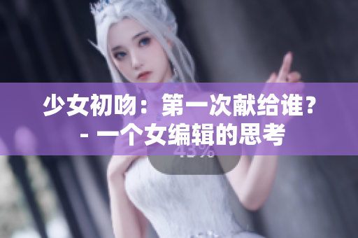 少女初吻：第一次献给谁？ - 一个女编辑的思考