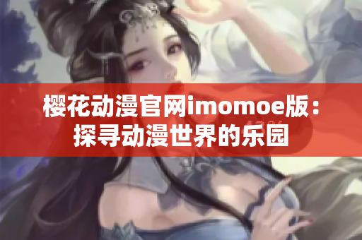 樱花动漫官网imomoe版：探寻动漫世界的乐园