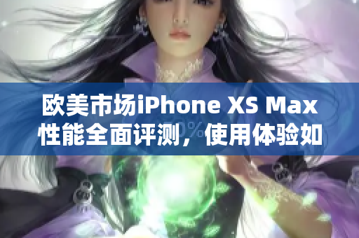 欧美市场iPhone XS Max性能全面评测，使用体验如何？