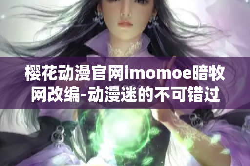 樱花动漫官网imomoe暗牧网改编-动漫迷的不可错过选择(1)