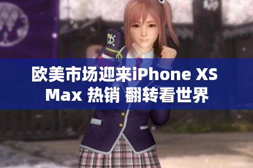 欧美市场迎来iPhone XS Max 热销 翻转看世界