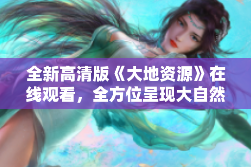 全新高清版《大地资源》在线观看，全方位呈现大自然的壮丽之美