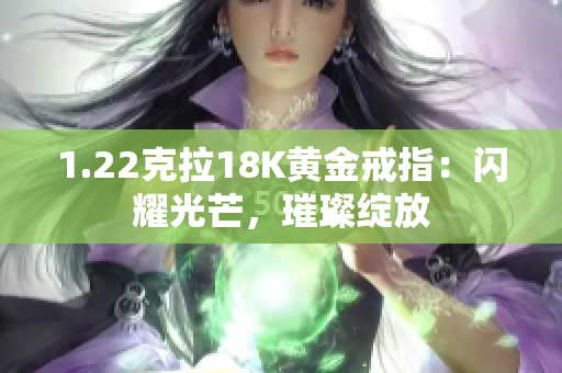 1.22克拉18K黄金戒指：闪耀光芒，璀璨绽放