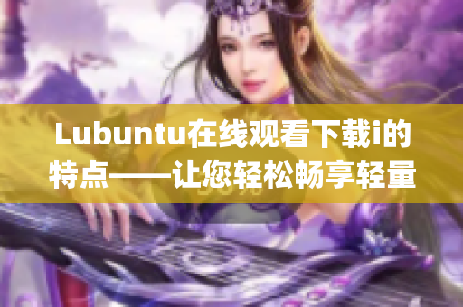 Lubuntu在线观看下载i的特点——让您轻松畅享轻量级操作系统(1)