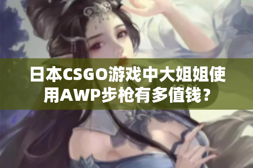 日本CSGO游戏中大姐姐使用AWP步枪有多值钱？