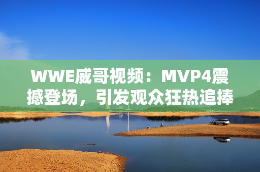 WWE威哥视频：MVP4震撼登场，引发观众狂热追捧