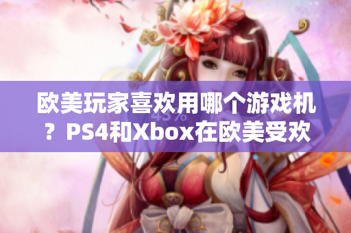 欧美玩家喜欢用哪个游戏机？PS4和Xbox在欧美受欢迎程度大不同