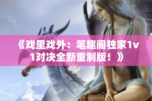 《戏里戏外：笔趣阁独家1v1对决全新重制版！》