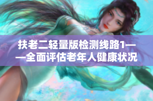 扶老二轻量版检测线路1——全面评估老年人健康状况