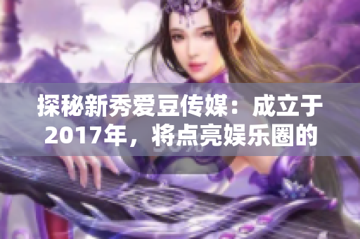 探秘新秀爱豆传媒：成立于2017年，将点亮娱乐圈的未来