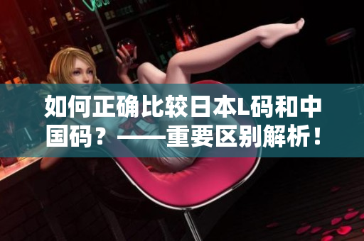 如何正确比较日本L码和中国码？——重要区别解析！